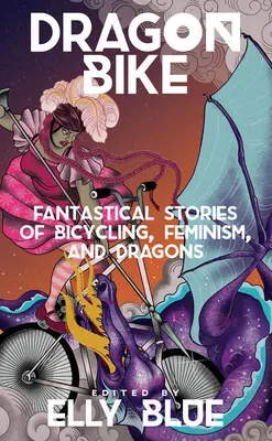 Dračí kolo: Dračí kolo: Fantastické příběhy o jízdě na kole, feminismu a dracích - Dragon Bike: Fantastical Stories of Bicycling, Feminism, & Dragons