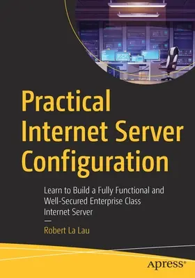 Praktická konfigurace internetového serveru: Naučte se vytvořit plně funkční a dobře zabezpečený internetový server podnikové třídy. - Practical Internet Server Configuration: Learn to Build a Fully Functional and Well-Secured Enterprise Class Internet Server