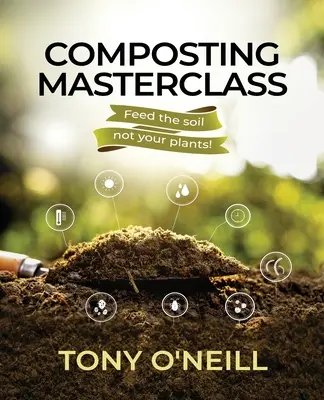 Mistrovská třída kompostování: Kompostování: Kompostujte půdu, ne své rostliny - Composting Masterclass: Feed The Soil Not Your Plants