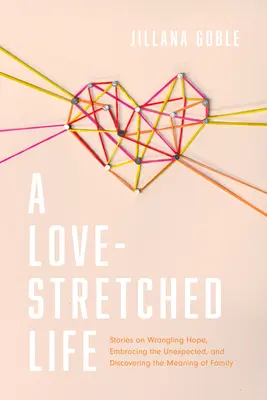 Život protažený láskou: Příběhy o naději, přijetí neočekávaného a objevování smyslu rodiny. - A Love-Stretched Life: Stories on Wrangling Hope, Embracing the Unexpected, and Discovering the Meaning of Family