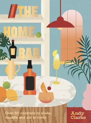 Domácí bar: Více než 50 koktejlů, které si můžete doma protřepat, namíchat a namíchat. - The Home Bar: Over 50 Cocktails to Shake, Muddle and Stir at Home