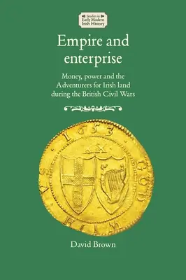 Impérium a podnikání: Peníze, moc a dobrodruzi o irskou půdu během britských občanských válek - Empire and Enterprise: Money, Power and the Adventurers for Irish Land During the British Civil Wars