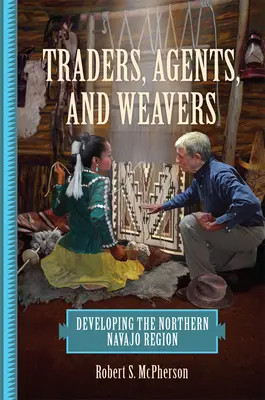 Obchodníci, agenti a tkalci: Obchodníci a obchodníci: rozvoj severní oblasti Navahů - Traders, Agents, and Weavers: Developing the Northern Navajo Region