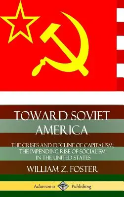 Směrem k sovětské Americe: Krize a úpadek kapitalismu; nadcházející vzestup socialismu ve Spojených státech (tvrdá vazba) - Toward Soviet America: The Crises and Decline of Capitalism; the Impending Rise of Socialism in the United States (Hardcover)