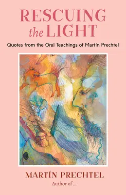 Záchrana světla: Citáty z ústního učení Martna Prechtela - Rescuing the Light: Quotes from the Oral Teachings of Martn Prechtel