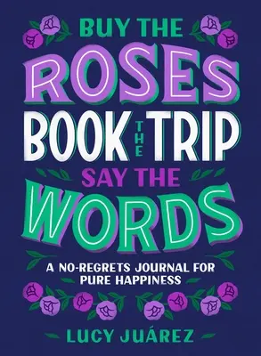 Kupte růže, objednejte si výlet, řekněte slova: Deník bez výčitek pro čisté štěstí. - Buy the Roses, Book the Trip, Say the Words: A No-Regrets Journal for Pure Happiness