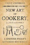 Nové kuchařské umění: Kuchyňský zápisník španělského mnicha: Juan Altamiras - New Art of Cookery: A Spanish Friar's Kitchen Notebook by Juan Altamiras