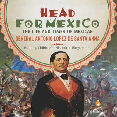 Vydejte se do Mexika: Život a doba mexického generála Antonia Lopeze de Santa Anny Dětské historické biografie pro 5. třídu ZŠ - Head for Mexico: The Life and Times of Mexican General Antonio Lopez de Santa Anna Grade 5 Children's Historical Biographies