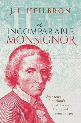 Nesrovnatelný monsignor: Bianchini: svět vědy, historie a dvorských intrik Francesco Bianchiniho - The Incomparable Monsignor: Francesco Bianchini's World of Science, History, and Court Intrigue