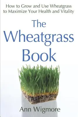 Kniha o pšeničné trávě: Kniha: Jak pěstovat a používat pšeničnou trávu k maximalizaci zdraví a vitality - The Wheatgrass Book: How to Grow and Use Wheatgrass to Maximize Your Health and Vitality