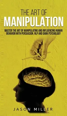 Umění manipulace: Umění manipulace: Ovládněte umění manipulace a ovlivňování lidského chování pomocí přesvědčování, NLP a temné psychologie - The Art of Manipulation: Master the Art of Manipulating and Influencing Human Behavior with Persuasion, NLP, and Dark Psychology