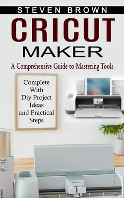 Cricut Maker: Cricut: Komplexní průvodce zvládnutím nástrojů (doplněný o nápady na projekty a praktické kroky) - Cricut Maker: A Comprehensive Guide to Mastering Tools (Complete With Diy Project Ideas and Practical Steps)