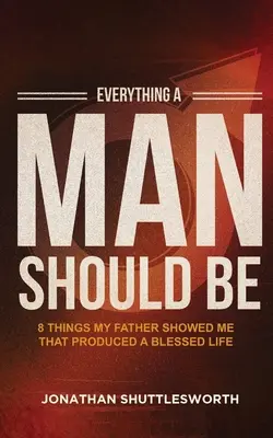 Čím vším by měl muž být: 8 věcí, které mi ukázal můj otec a které vedly k požehnanému životu - Everything a Man Should Be: 8 Things My Father Showed Me That Produced a Blessed Life