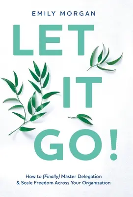 Nechte to být! Jak (konečně) zvládnout delegování a rozšířit svobodu v rámci celé organizace? - Let It Go!: How to (Finally) Master Delegation & Scale Freedom Across Your Organization