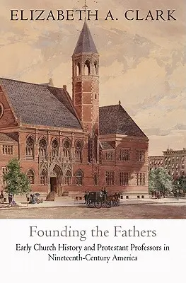 Zakladatelé: Rané církevní dějiny a protestantští profesoři v Americe devatenáctého století. - Founding the Fathers: Early Church History and Protestant Professors in Nineteenth-Century America