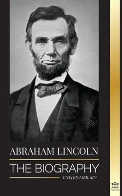 Abraham Lincoln: Životopis - život politického génia Abea, jeho léta v prezidentské funkci a americká válka za svobodu - Abraham Lincoln: The Biography - life of Political Genius Abe, his Years as the president, and the American War for Freedom