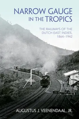 Úzkorozchodná železnice v tropech: Železnice v Nizozemské východní Indii, 1864-1942 - Narrow Gauge in the Tropics: The Railways of the Dutch East Indies, 1864-1942