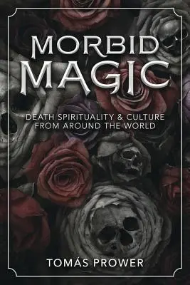 Morbidní magie: Magie smrti: spiritualita a kultura smrti z celého světa - Morbid Magic: Death Spirituality and Culture from Around the World