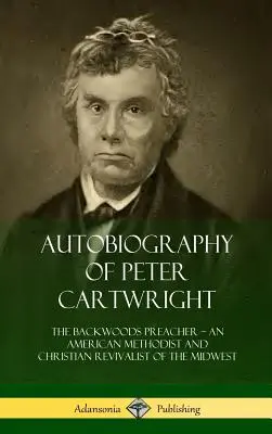 Autobiografie Petera Cartwrighta: Cartwright, americký metodista a křesťanský obrozenec ze Středozápadu. - Autobiography of Peter Cartwright: The Backwoods Preacher, An American Methodist and Christian Revivalist of the Midwest