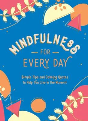 Mindfulness pro každý den: Jednoduché tipy a uklidňující citáty, které vám pomohou žít v přítomnosti: Jednoduché tipy a uklidňující citáty pro každý den - Mindfulness for Every Day: Simple Tips and Calming Quotes to Help You Live in the Moment
