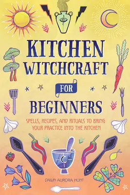 Čarodějnictví v kuchyni pro začátečníky: Kouzla, recepty a rituály, které přenesou vaši praxi do kuchyně - Kitchen Witchcraft for Beginners: Spells, Recipes, and Rituals to Bring Your Practice Into the Kitchen