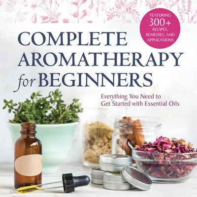 Kompletní aromaterapie pro začátečníky: Aromaterapie: Vše, co potřebujete, abyste mohli začít s esenciálními oleji. - Complete Aromatherapy for Beginners: Everything You Need to Get Started with Essential Oils