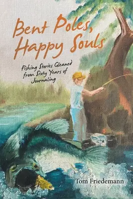 Ohnuté sloupy, šťastné duše: Rybářské příběhy z šedesáti let psaní deníků - Bent Poles, Happy Souls: Fishing Stories Gleaned from Sixty Years of Journaling
