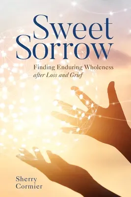 Sladký smutek: Ztráta a zármutek: najít trvalou celistvost po ztrátě a zármutku - Sweet Sorrow: Finding Enduring Wholeness After Loss and Grief