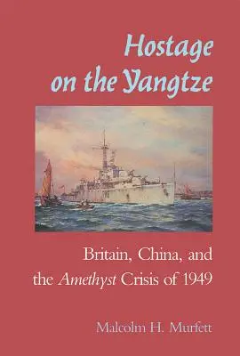 Rukojmí na řece Jang-c'-ťiang: Velká Británie a ametystová krize v roce 1949 - Hostage on the Yangtze: Britain China and the Amethyst Crisis of 1949