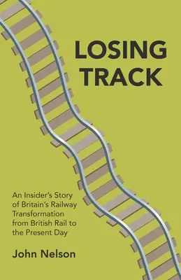 Ztráta stopy: Příběh zasvěcených o proměně britské železnice od British Rail po současnost - Losing Track: An Insider's Story of Britain's Railway Transformation from British Rail to the Present Day