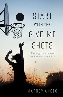 Začněte s Give-Me Shots: 8 domácích lekcí pro podnikání a život - Start with the Give-Me Shots: 8 Homegrown Lessons for Business and Life