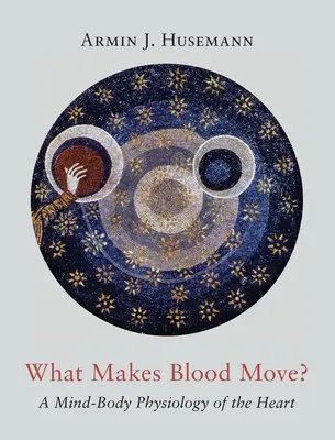 Co způsobuje pohyb krve? Fyziologie srdce jako těla a mysli - What Makes Blood Move?: A Mind-Body Physiology of the Heart