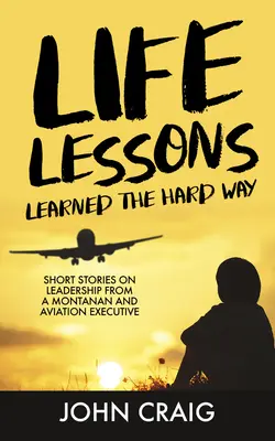 Životní lekce získané těžkým způsobem: Krátké příběhy o vůdčích schopnostech od Montanisty a ředitele letectví - Life Lessons Learned the Hard Way: Short Stories on Leadership from a Montanan and Aviation Executive