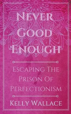 Nikdy nejsem dost dobrý - únik z vězení perfekcionismu - Never Good Enough - Escaping The Prison Of Perfectionism