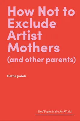 Jak nevylučovat matky umělkyně (a další rodiče) - How Not to Exclude Artist Mothers (and Other Parents)