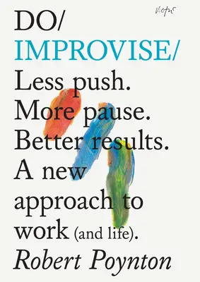 Do Improvise: Méně tlačit. Více pauzy. Lepší výsledky. nový přístup k práci (a životu). - Do Improvise: Less Push. More Pause. Better Results. a New Approach to Work (and Life).