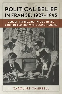 Politická víra ve Francii v letech 1927-1945: Francouzská sociální strana (Parti Social Francais): gender, impérium a fašismus v Croix de Feu a Parti Social Francais - Political Belief in France, 1927-1945: Gender, Empire, and Fascism in the Croix de Feu and Parti Social Francais