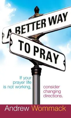 Lepší způsob modlitby: Pokud váš modlitební život nefunguje, zvažte změnu směru - A Better Way to Pray: If Your Prayer Life Is Not Working, Consider Changing Directions