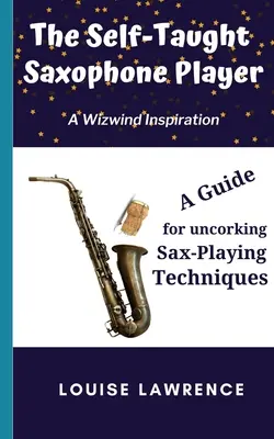 Saxofonista samouk: Jak se naučit ovládat saxofon: Příručka pro odhalení technik hry na saxofon: Knížka pro flétnistu: Příručka pro odhalení technik hry na saxofon - The Self-Taught Saxophone Player: A Guide for Uncorking Sax-Playing Techniques