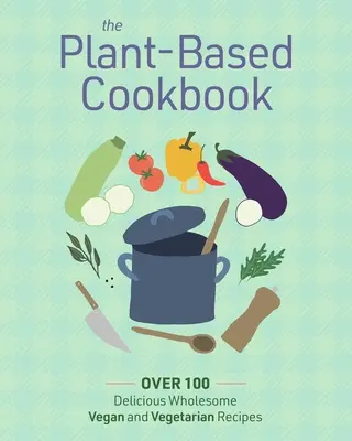 Rostlinná kuchařka: Více než 100 chutných a plnohodnotných veganských a vegetariánských receptů. - The Plant Based Cookbook: Over 100 Deliciously Wholesome Vegan and Vegetarian Recipes