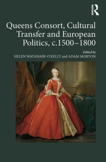 Queens Consort, Cultural Transfer and European Politics, C.1500-1800 (Královny konzorcia, kulturní transfer a evropská politika, cca 1500-1800) - Queens Consort, Cultural Transfer and European Politics, C.1500-1800