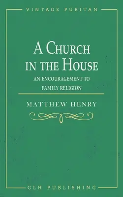 Církev v domě: An Encouragement to Family Religion (Povzbuzení k rodinnému náboženství) - A Church in the House: An Encouragement to Family Religion