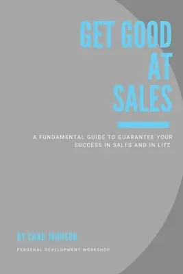 Buďte dobří v prodeji: Základní příručka, která vám zaručí úspěch v prodeji i v životě. - Get Good At Sales: A Fundamental Guide to Guarantee Your Success in Sales and in Life