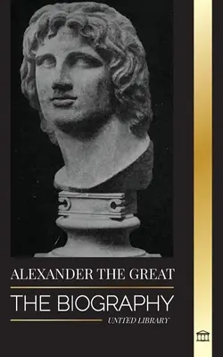 Alexandr Veliký: životopis krvavého makedonského krále a dobyvatele; strategie, říše a dědictví - Alexander the Great: The Biography of a Bloody Macedonian King and Conquirer; Strategy, Empire and Legacy