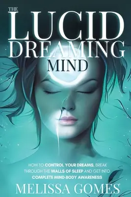 Lucidní snění: Jak ovládat své sny, prolomit hradby spánku a dostat se do úplného vědomí mysli a těla - The Lucid Dreaming Mind: How To Control Your Dreams, Break Through The Walls Of Sleep And Get Into Complete Mind-Body Awareness
