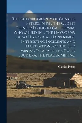 Autobiografie Charlese Peterse, v roce 1915 nejstaršího žijícího průkopníka v Kalifornii, který těžil v... dnech roku 49. ... také historické události, - The Autobiography of Charles Peters, in 1915 the Oldest Pioneer Living in California, who Mined in ... the Days of '49 ... Also Historical Happenings,