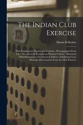 Cvičení indiánského klubu: S vysvětlujícími čísly a pozicemi: S fotografiemi ze života: Také obecné poznámky o tělesné kultuře: Ilustrované - The Indian Club Exercise: With Explanatory Figures and Positions: Photographed From Life: Also, General Remarks on Physical Culture: Illustrated