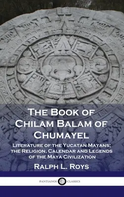 Kniha Chilama Balama z Chumayelu: Chalam Balyam: Literatura yucatánských Mayů; náboženství, kalendář a legendy mayské civilizace - Book of Chilam Balam of Chumayel: Literature of the Yucatan Mayans; the Religion, Calendar and Legends of the Maya Civilization
