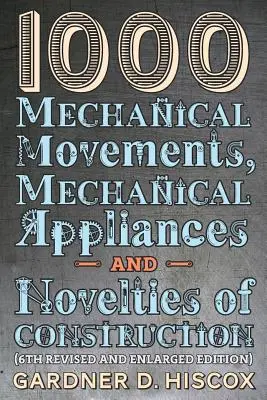 1000 mechanických pohybů, mechanických přístrojů a konstrukčních novinek (6. přepracované a rozšířené vydání) - 1000 Mechanical Movements, Mechanical Appliances and Novelties of Construction (6th revised and enlarged edition)