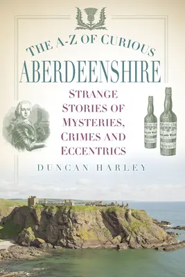 A-Z kuriózního Aberdeenshiru: Podivné příběhy o záhadách, zločinech a výstřednostech. - The A-Z of Curious Aberdeenshire: Strange Stories of Mysteries, Crimes and Eccentrics